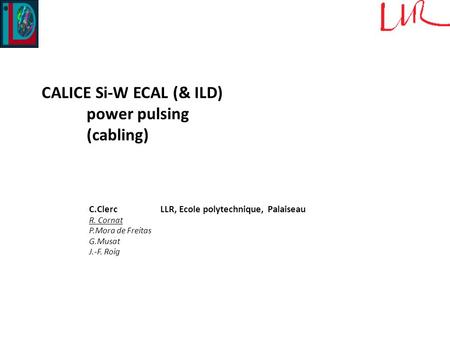 CALICE Si-W ECAL (& ILD) power pulsing (cabling) C.Clerc LLR, Ecole polytechnique, Palaiseau R. Cornat P.Mora de Freitas G.Musat J.-F. Roig.