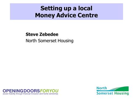 Setting up a local Money Advice Centre Steve Zebedee North Somerset Housing.