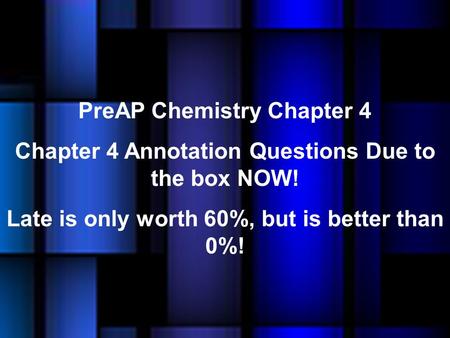 PreAP Chemistry Chapter 4 Chapter 4 Annotation Questions Due to the box NOW! Late is only worth 60%, but is better than 0%!