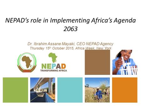 NEPAD’s role in Implementing Africa’s Agenda 2063 Dr. Ibrahim Assane Mayaki, CEO NEPAD Agency Thursday 15 th October 2015, Africa Week, New York.