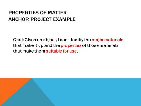 PROPERTIES OF MATTER ANCHOR PROJECT EXAMPLE Goal: Given an object, I can identify the major materials that make it up and the properties of those materials.