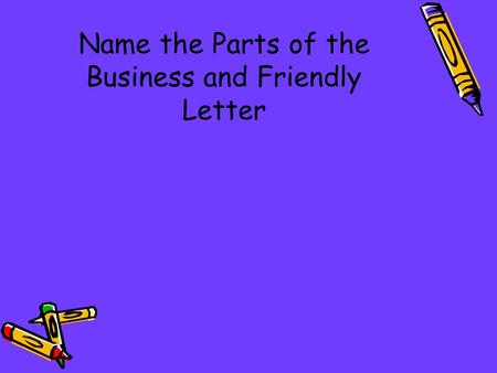 Name the Parts of the Business and Friendly Letter.