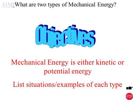 What are two types of Mechanical Energy? Mechanical Energy is either kinetic or potential energy List situations/examples of each type AIMAIM: