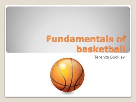 Fundamentals of basketball Terence Buckley Dribbling Dribbling is not done while staring at the ball, but with your head looking forward. You dribble.