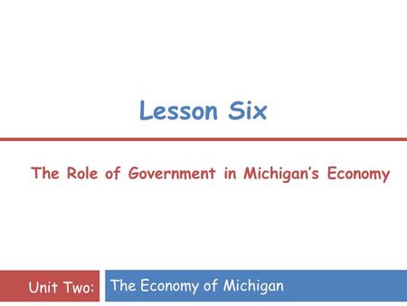 Lesson Six The Role of Government in Michigan’s Economy The Economy of Michigan Unit Two: