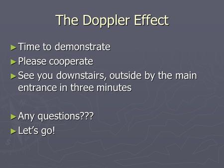 The Doppler Effect ► Time to demonstrate ► Please cooperate ► See you downstairs, outside by the main entrance in three minutes ► Any questions??? ► Let’s.