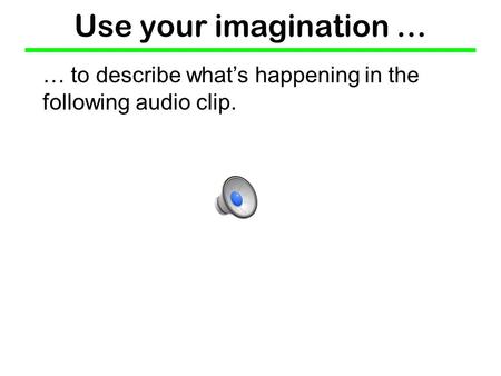 Use your imagination … … to describe what’s happening in the following audio clip.