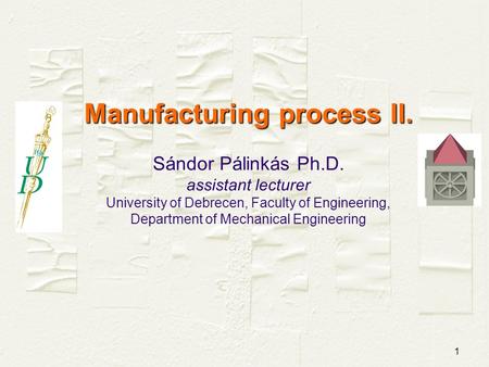 1 Manufacturing process II. Manufacturing process II. Sándor Pálinkás Ph.D. assistant lecturer University of Debrecen, Faculty of Engineering, Department.