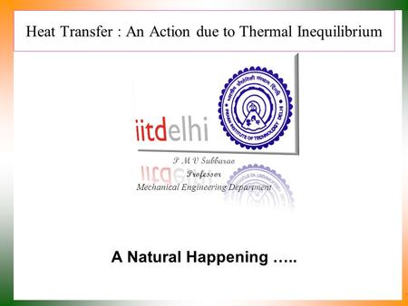 Heat Transfer : An Action due to Thermal Inequilibrium P M V Subbarao Professor Mechanical Engineering Department A Natural Happening …..