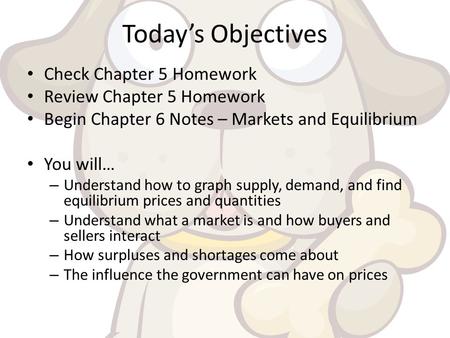 Today’s Objectives Check Chapter 5 Homework Review Chapter 5 Homework Begin Chapter 6 Notes – Markets and Equilibrium You will… – Understand how to graph.