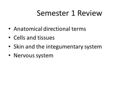 Semester 1 Review Anatomical directional terms Cells and tissues Skin and the integumentary system Nervous system.