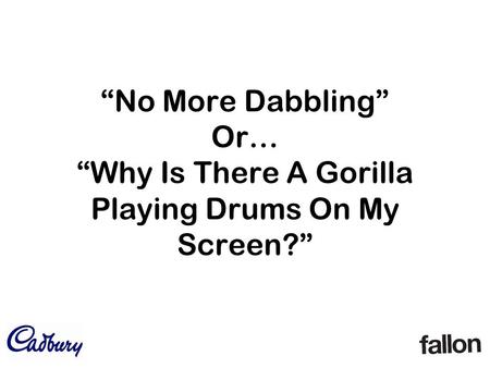 “No More Dabbling” Or… “Why Is There A Gorilla Playing Drums On My Screen?”