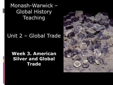 Monash-Warwick – Global History Teaching Unit 2 – Global Trade Week 3. American Silver and Global Trade.