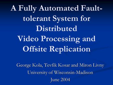 A Fully Automated Fault- tolerant System for Distributed Video Processing and Off­site Replication George Kola, Tevfik Kosar and Miron Livny University.