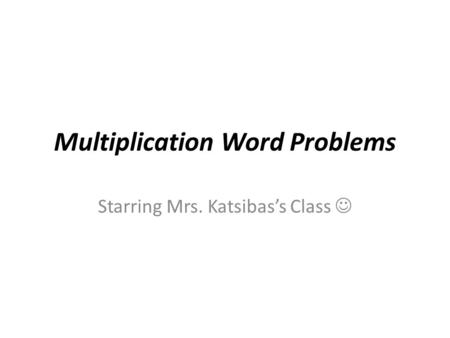 Multiplication Word Problems Starring Mrs. Katsibas’s Class.