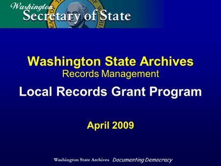 Washington State Archives Documenting Democracy Washington State Archives Records Management Local Records Grant Program April 2009.