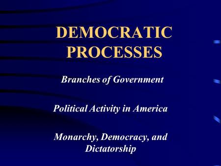 DEMOCRATIC PROCESSES Branches of Government Political Activity in America Monarchy, Democracy, and Dictatorship.