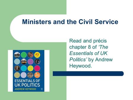 Ministers and the Civil Service Read and précis chapter 8 of ‘The Essentials of UK Politics’ by Andrew Heywood.