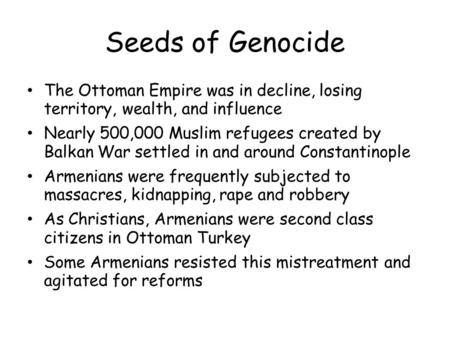 Seeds of Genocide The Ottoman Empire was in decline, losing territory, wealth, and influence Nearly 500,000 Muslim refugees created by Balkan War settled.