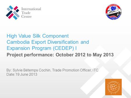 High Value Silk Component Cambodia Export Diversification and Expansion Program (CEDEP) I Project performance: October 2012 to May 2013 By: Sylvie Bétemps.