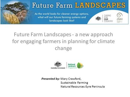 Future Farm Landscapes - a new approach for engaging farmers in planning for climate change Presented by: Mary Crawford, Sustainable Farming Natural Resources.