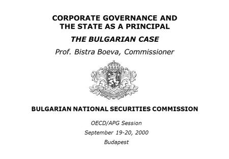 BULGARIAN NATIONAL SECURITIES COMMISSION CORPORATE GOVERNANCE AND THE STATE AS A PRINCIPAL THE BULGARIAN CASE Prof. Bistra Boeva, Commissioner OECD/APG.