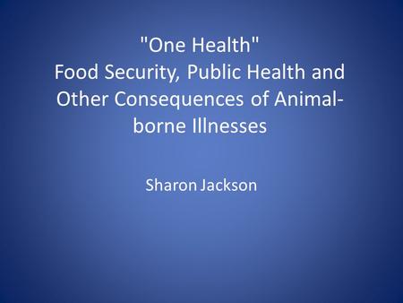 One Health Food Security, Public Health and Other Consequences of Animal- borne Illnesses Sharon Jackson.