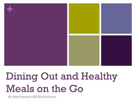 + Dining Out and Healthy Meals on the Go By: Abby Patterson, KSC Dietetic Intern.