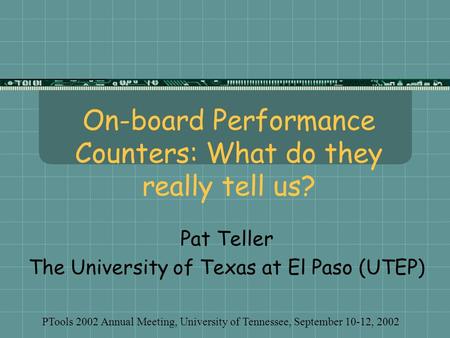 On-board Performance Counters: What do they really tell us? Pat Teller The University of Texas at El Paso (UTEP) PTools 2002 Annual Meeting, University.