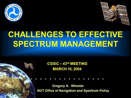 CHALLENGES TO EFFECTIVE SPECTRUM MANAGEMENT CGSIC – 43 rd MEETING MARCH 10, 2004   Gregory A. Wheeler DOT Office of Navigation.