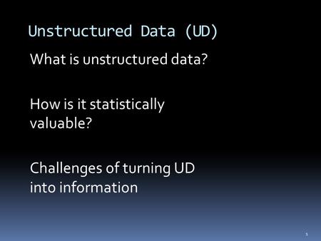 1 Unstructured Data (UD) What is unstructured data? How is it statistically valuable? Challenges of turning UD into information.