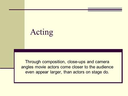 Acting Through composition, close-ups and camera angles movie actors come closer to the audience even appear larger, than actors on stage do.