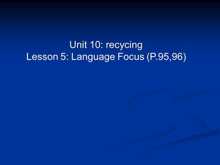 Unit 10: recycing Lesson 5: Language Focus (P.95,96)