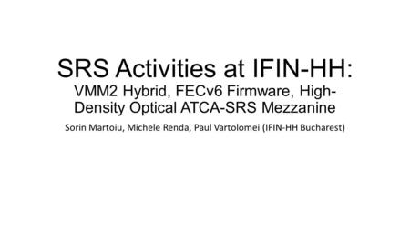 SRS Activities at IFIN-HH: VMM2 Hybrid, FECv6 Firmware, High- Density Optical ATCA-SRS Mezzanine Sorin Martoiu, Michele Renda, Paul Vartolomei (IFIN-HH.