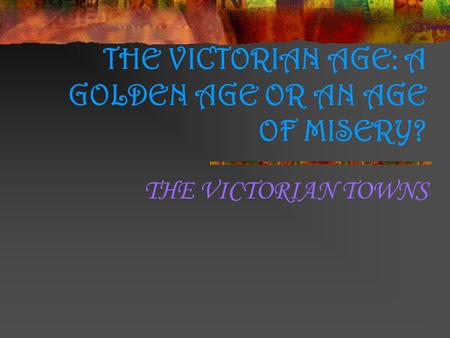 THE VICTORIAN AGE: A GOLDEN AGE OR AN AGE OF MISERY? THE VICTORIAN TOWNS.