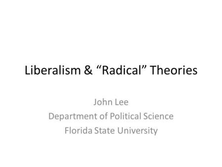 Liberalism & “Radical” Theories John Lee Department of Political Science Florida State University.