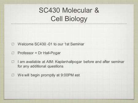 SC430 Molecular & Cell Biology Welcome SC430 -01 to our 1st Seminar Professor = Dr Hall-Pogar I am available at AIM: Kaplanhallpogar before and after seminar.