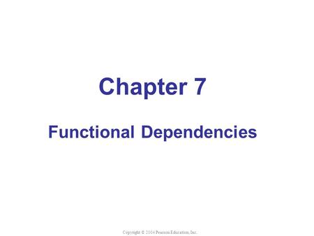 Chapter 7 Functional Dependencies Copyright © 2004 Pearson Education, Inc.