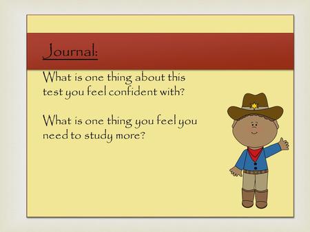  Journal: What is one thing about this test you feel confident with? What is one thing you feel you need to study more?