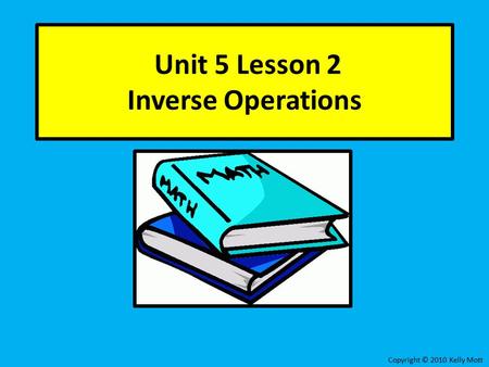 Unit 5 Lesson 2 Inverse Operations Copyright © 2010 Kelly Mott.