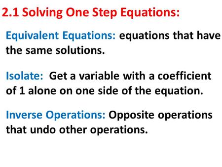 2.1 Solving One Step Equations: Equivalent Equations: equations that have the same solutions. Isolate: Get a variable with a coefficient of 1 alone on.