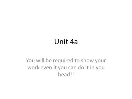 Unit 4a You will be required to show your work even it you can do it in you head!!