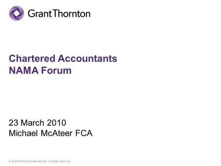 © Grant Thornton International. All rights reserved. Chartered Accountants NAMA Forum 23 March 2010 Michael McAteer FCA.