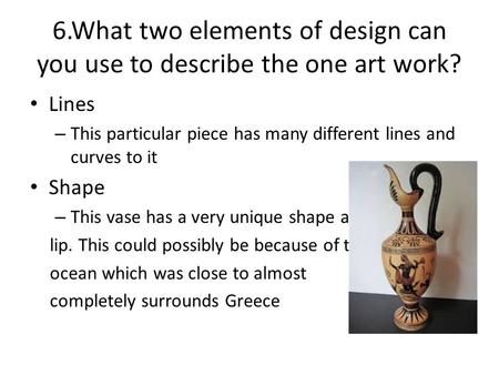 6.What two elements of design can you use to describe the one art work? Lines – This particular piece has many different lines and curves to it Shape –