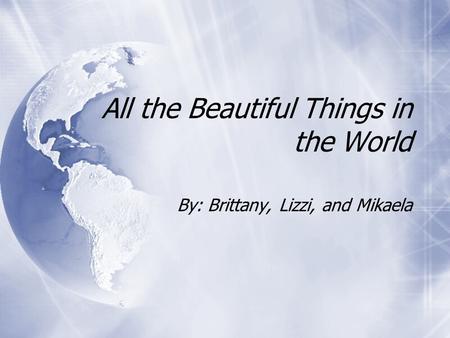 All the Beautiful Things in the World By: Brittany, Lizzi, and Mikaela.