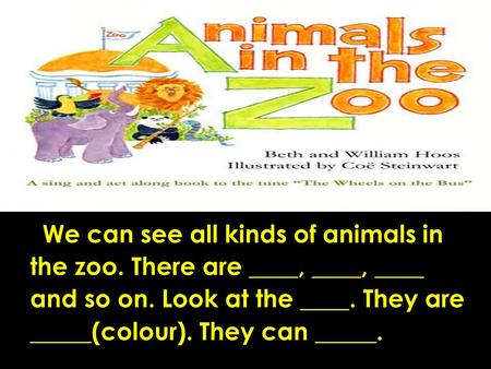 What animal can you see in the zoo? How are they? What colour are they? What can they do? We can see all kinds of animals in the zoo. There are ____,