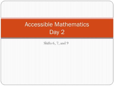 Shifts 6, 7, and 9 Accessible Mathematics Day 2. Review of Day 1.