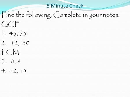 5 Minute Check Find the following. Complete in your notes. GCF 1. 45, 75 2. 12, 30 LCM 3. 8, 9 4. 12, 15.