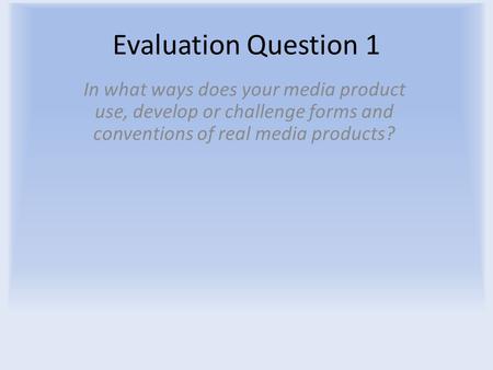 Evaluation Question 1 In what ways does your media product use, develop or challenge forms and conventions of real media products?