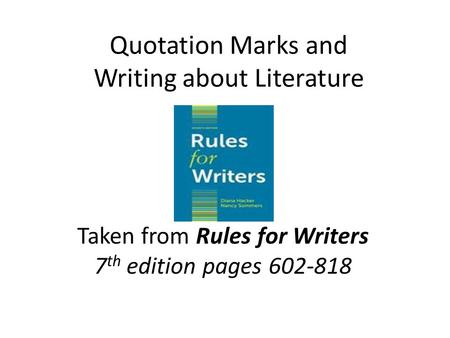 Quotation Marks and Writing about Literature Taken from Rules for Writers 7 th edition pages 602-818.